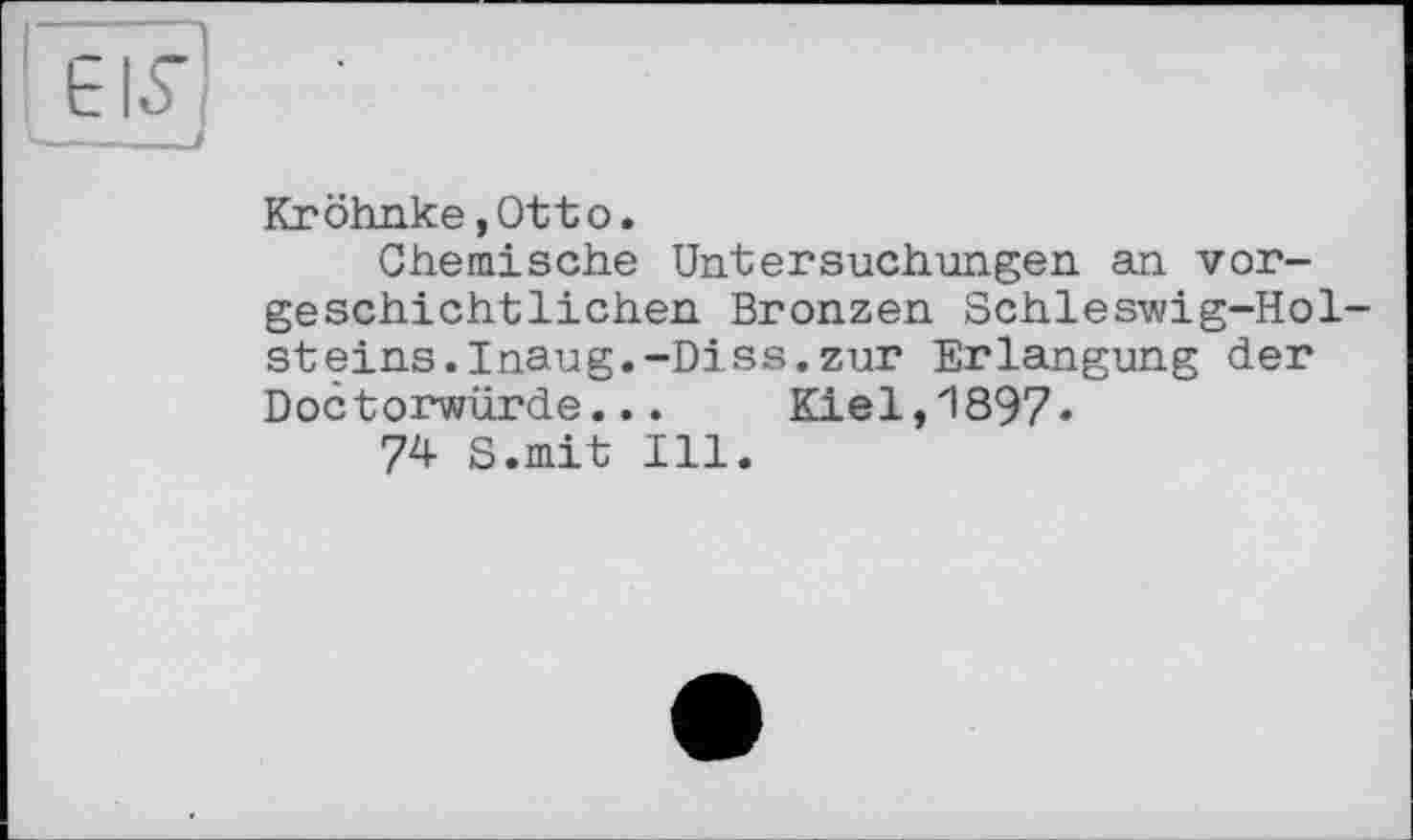 ﻿EIS'
—---1
Kröhnke,Otto.
Chemische Untersuchungen an vorgeschichtlichen Bronzen Schleswig-Holst eins. Inaug. -Di ss. zur Erlangung der Doctorwürde... Kiel,1897*
74 S.mit Ill.